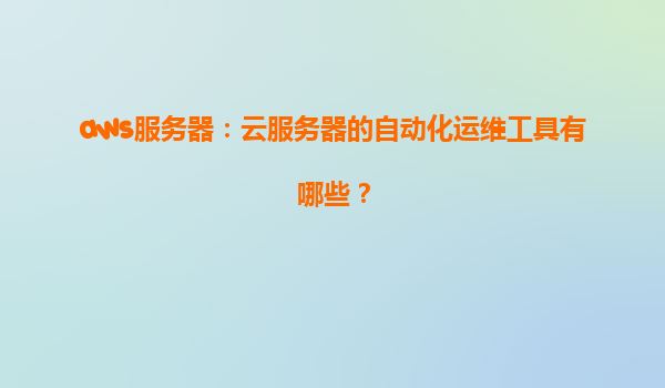 aws服务器：云服务器的自动化运维工具有哪些？