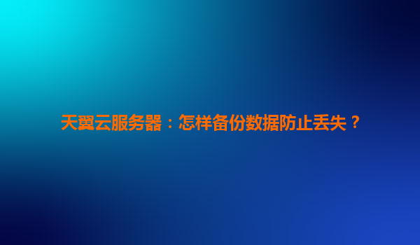 天翼云服务器：怎样备份数据防止丢失？