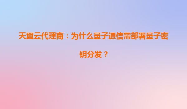 天翼云代理商：为什么量子通信需部署量子密钥分发？