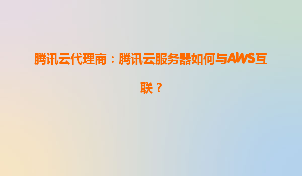 腾讯云代理商：腾讯云服务器如何与AWS互联？