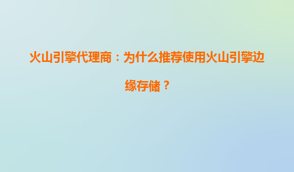 火山引擎代理商：为什么推荐使用火山引擎边缘存储？