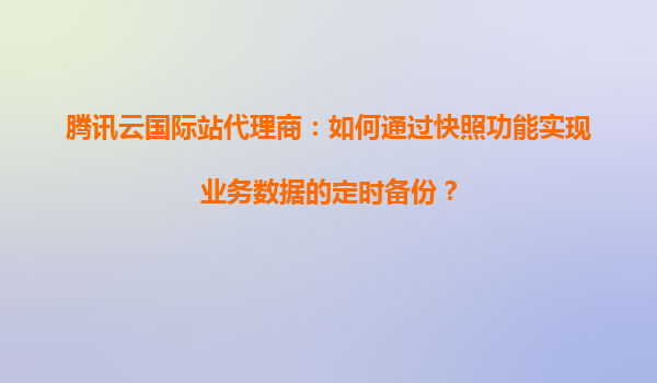 腾讯云国际站代理商：如何通过快照功能实现业务数据的定时备份？