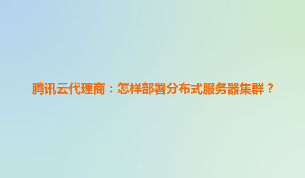 腾讯云代理商：怎样部署分布式服务器集群？