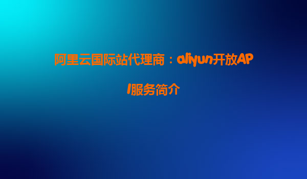 阿里云国际站代理商：aliyun开放API服务简介