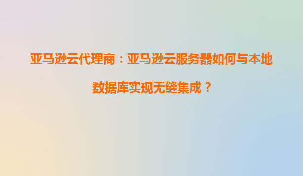 亚马逊云代理商：亚马逊云服务器如何与本地数据库实现无缝集成？