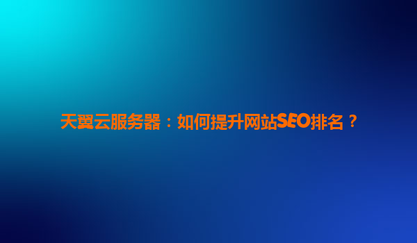天翼云服务器：如何提升网站SEO排名？