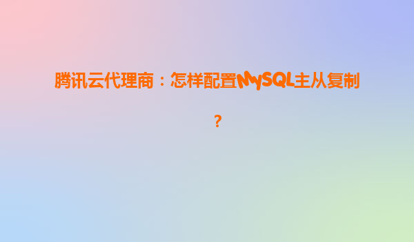 腾讯云代理商：怎样配置MySQL主从复制？