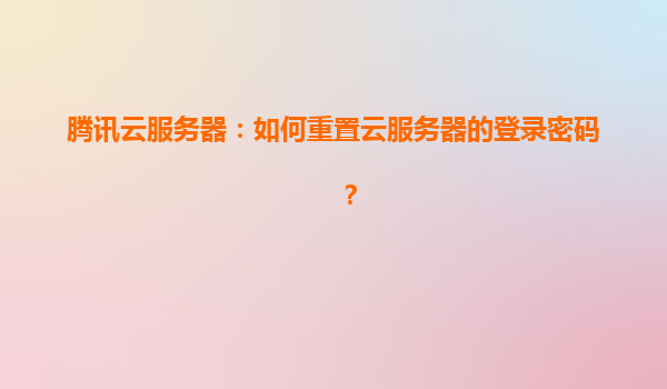 腾讯云服务器：如何重置云服务器的登录密码？