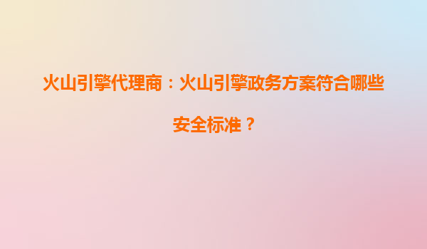 火山引擎代理商：火山引擎政务方案符合哪些安全标准？