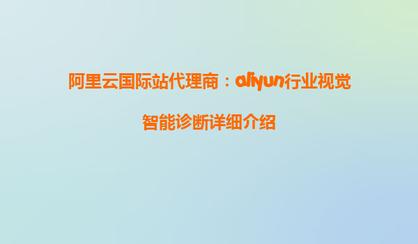 阿里云国际站代理商：aliyun行业视觉智能诊断详细介绍