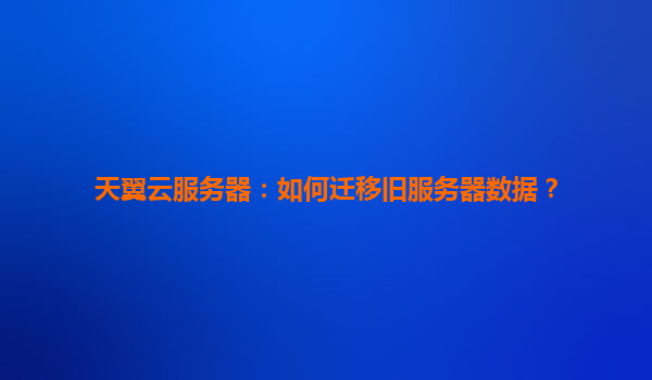天翼云服务器：如何迁移旧服务器数据？