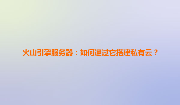 火山引擎服务器：如何通过它搭建私有云？