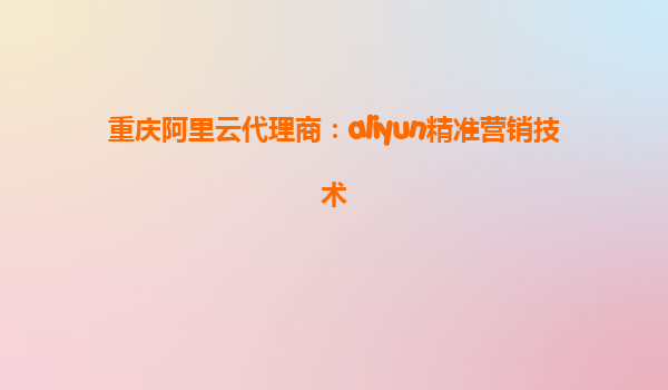 重庆阿里云代理商：aliyun精准营销技术