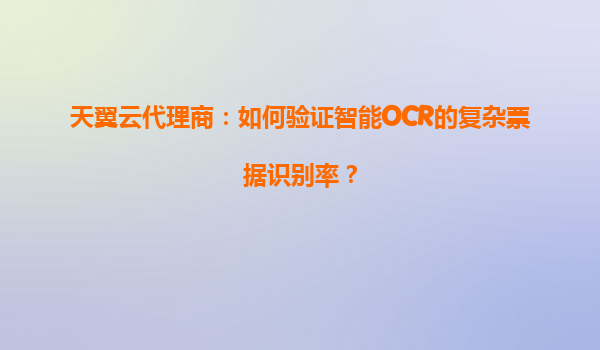 天翼云代理商：如何验证智能OCR的复杂票据识别率？