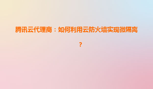 腾讯云代理商：如何利用云防火墙实现微隔离？