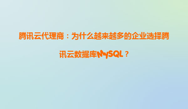 腾讯云代理商：为什么越来越多的企业选择腾讯云数据库MySQL？