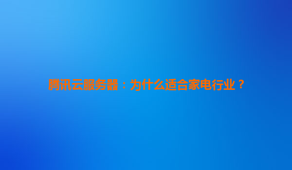 腾讯云服务器：为什么适合家电行业？