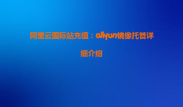 阿里云国际站充值：aliyun镜像托管详细介绍