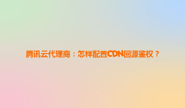 腾讯云代理商：怎样配置CDN回源鉴权？