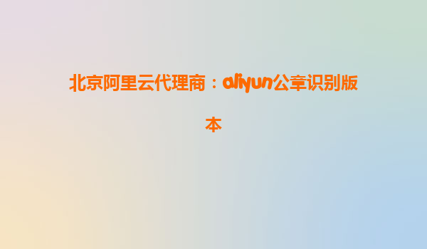 北京阿里云代理商：aliyun公章识别版本