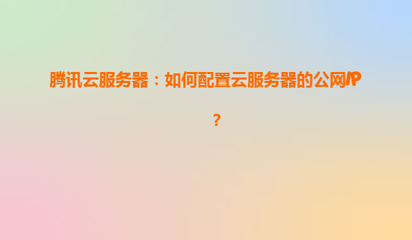 腾讯云服务器：如何配置云服务器的公网IP？