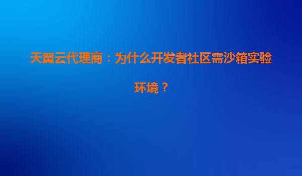 天翼云代理商：为什么开发者社区需沙箱实验环境？