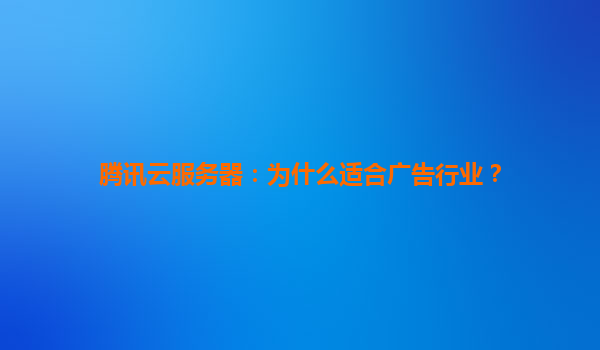 腾讯云服务器：为什么适合广告行业？