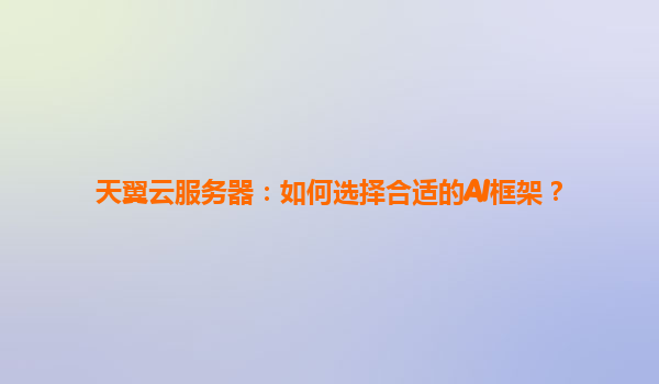 天翼云服务器：如何选择合适的AI框架？