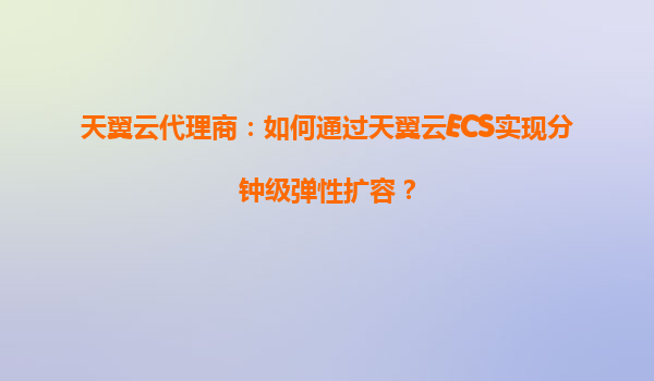 天翼云代理商：如何通过天翼云ECS实现分钟级弹性扩容？