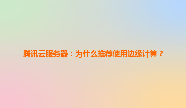 腾讯云服务器：为什么推荐使用边缘计算？