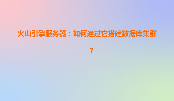 火山引擎服务器：如何通过它搭建数据库集群？