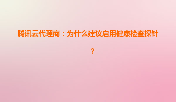腾讯云代理商：为什么建议启用健康检查探针？