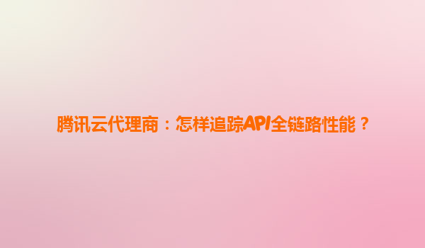 腾讯云代理商：怎样追踪API全链路性能？