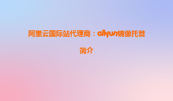 阿里云国际站代理商：aliyun镜像托管简介