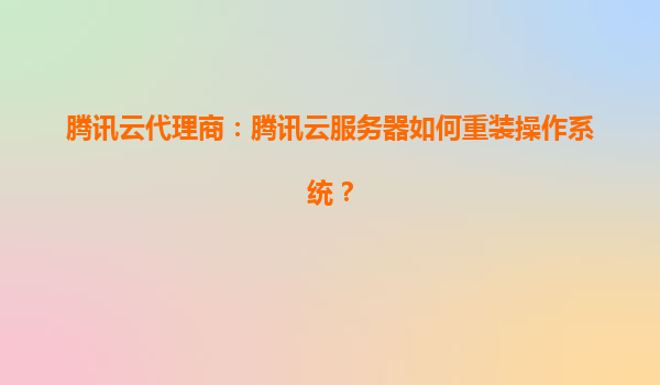 腾讯云代理商：腾讯云服务器如何重装操作系统？