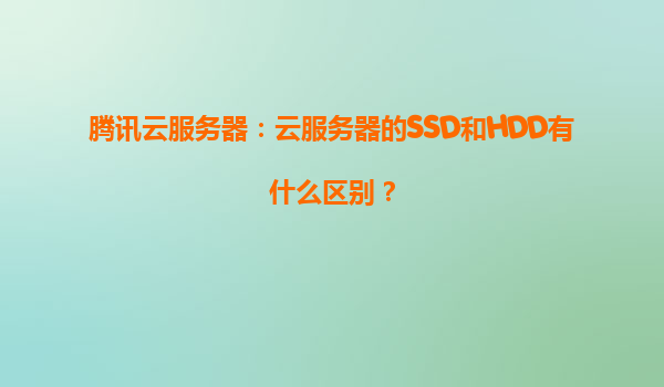 腾讯云服务器：云服务器的SSD和HDD有什么区别？