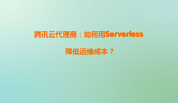 腾讯云代理商：如何用Serverless降低运维成本？