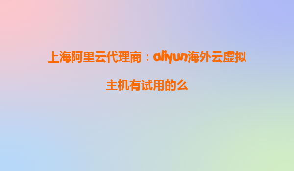 上海阿里云代理商：aliyun海外云虚拟主机有试用的么