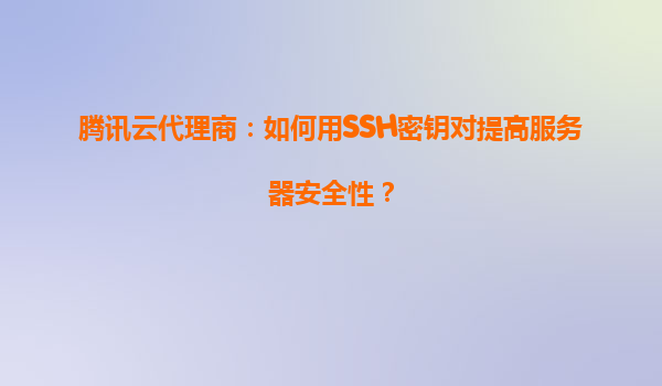 腾讯云代理商：如何用SSH密钥对提高服务器安全性？