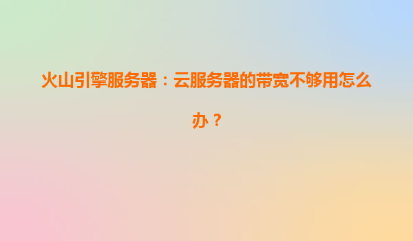火山引擎服务器：云服务器的带宽不够用怎么办？