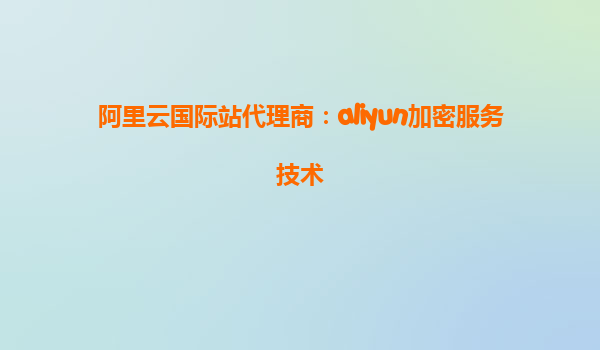 阿里云国际站代理商：aliyun加密服务技术