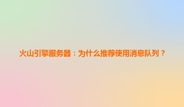 火山引擎服务器：为什么推荐使用消息队列？