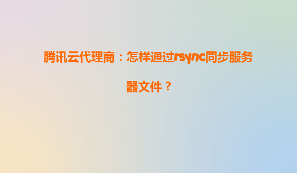 腾讯云代理商：怎样通过rsync同步服务器文件？