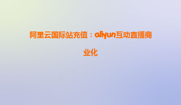 阿里云国际站充值：aliyun互动直播商业化