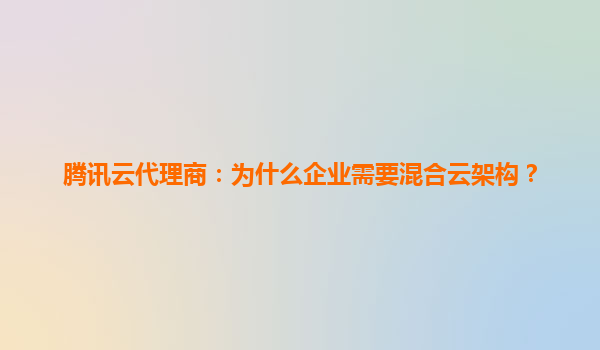 腾讯云代理商：为什么企业需要混合云架构？
