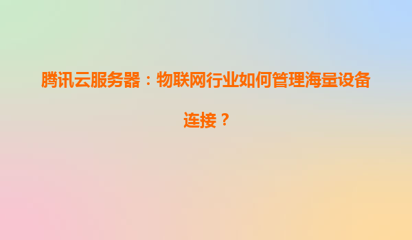 腾讯云服务器：物联网行业如何管理海量设备连接？