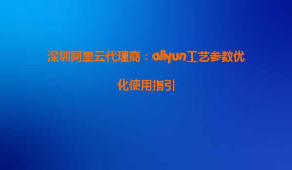 深圳阿里云代理商：aliyun工艺参数优化使用指引