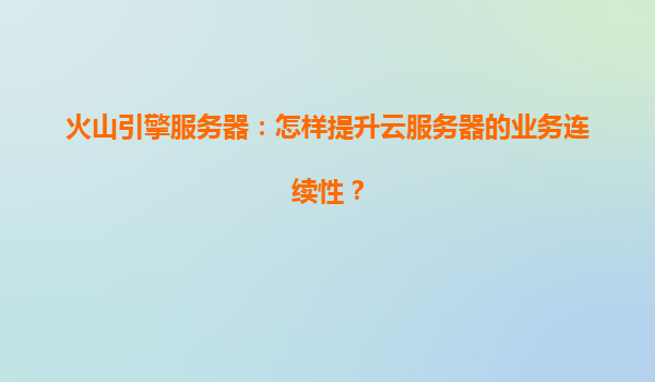 火山引擎服务器：怎样提升云服务器的业务连续性？