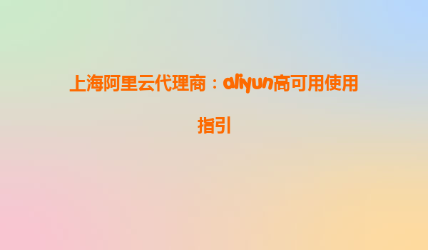上海阿里云代理商：aliyun高可用使用指引