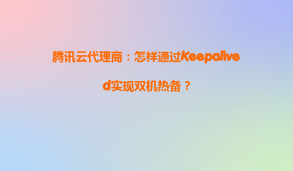 腾讯云代理商：怎样通过Keepalived实现双机热备？